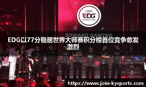 EDG以77分稳居世界大师赛积分榜首位竞争愈发激烈