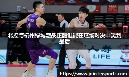 北控与杭州绿城激战正酣谁能在这场对决中笑到最后